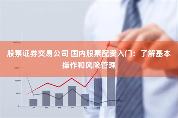 股票证券交易公司 国内股票配资入门：了解基本操作和风险管理