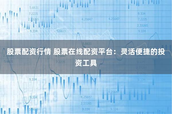 股票配资行情 股票在线配资平台：灵活便捷的投资工具