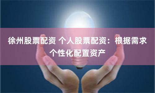 徐州股票配资 个人股票配资：根据需求个性化配置资产