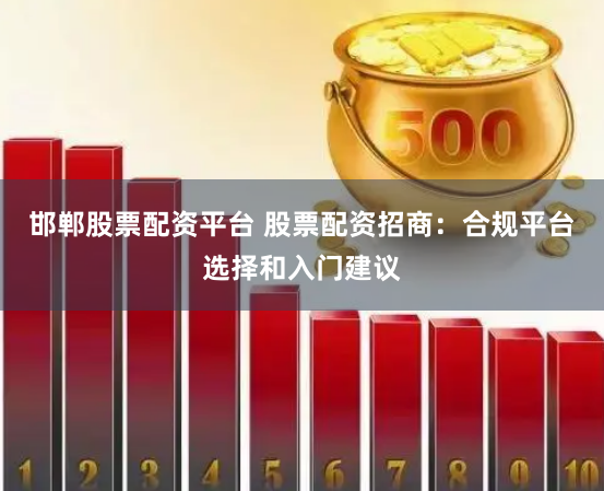 邯郸股票配资平台 股票配资招商：合规平台选择和入门建议