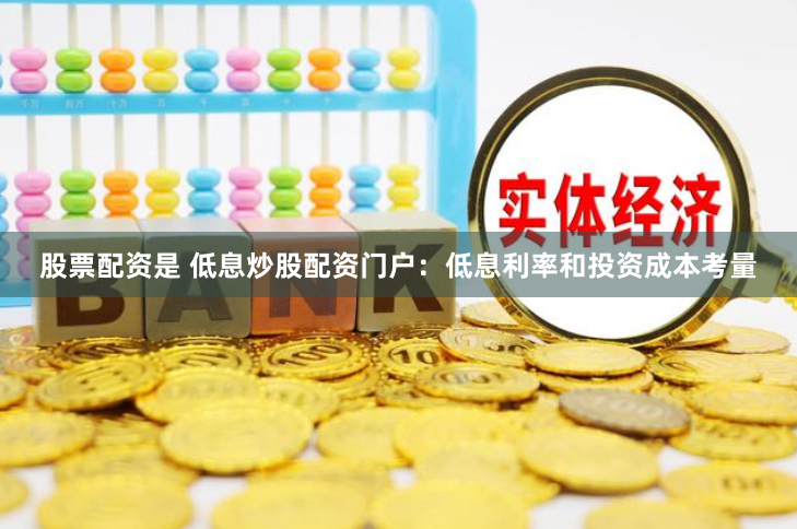 股票配资是 低息炒股配资门户：低息利率和投资成本考量