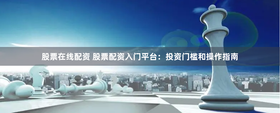 股票在线配资 股票配资入门平台：投资门槛和操作指南