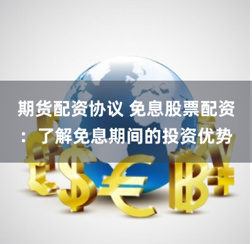 期货配资协议 免息股票配资：了解免息期间的投资优势