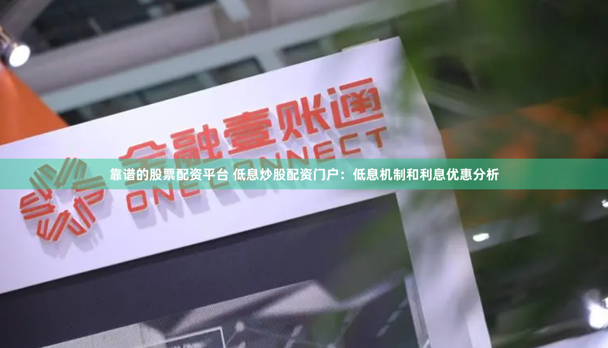 靠谱的股票配资平台 低息炒股配资门户：低息机制和利息优惠分析
