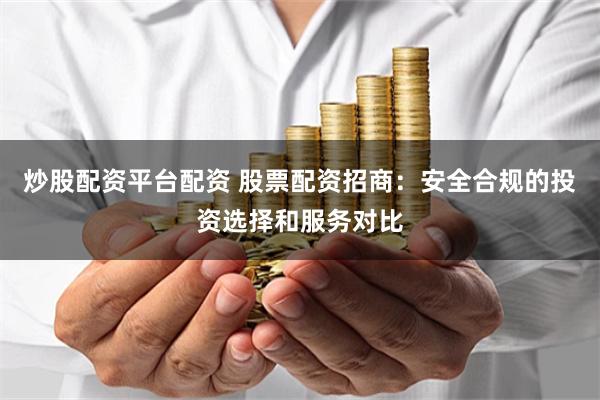 炒股配资平台配资 股票配资招商：安全合规的投资选择和服务对比