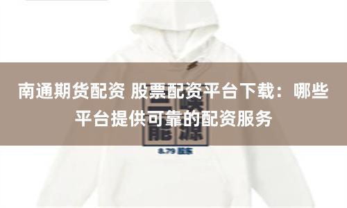 南通期货配资 股票配资平台下载:哪些平台提供可靠的配资服务