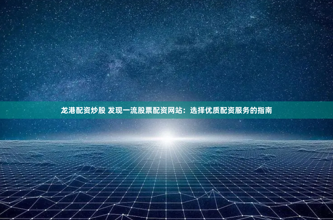 龙港配资炒股 发现一流股票配资网站：选择优质配资服务的指南