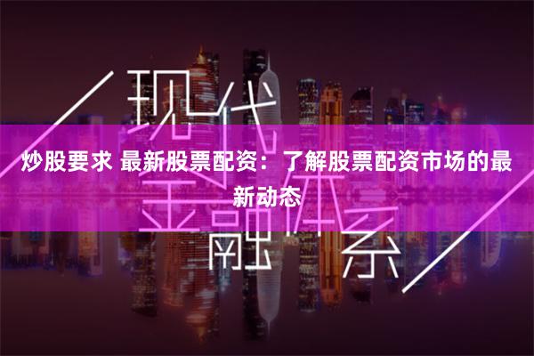 炒股要求 最新股票配资：了解股票配资市场的最新动态