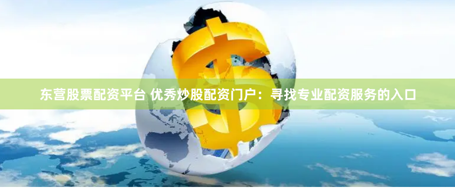 东营股票配资平台 优秀炒股配资门户：寻找专业配资服务的入口