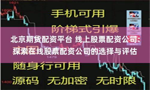 北京期货配资平台 线上股票配资公司：探索在线股票配资公司的选择与评估