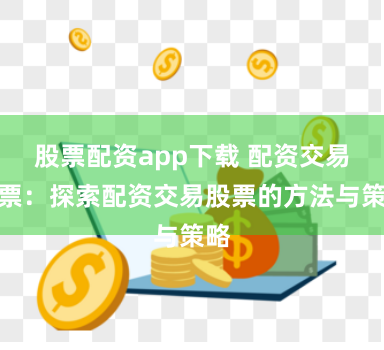 股票配资app下载 配资交易股票：探索配资交易股票的方法与策略