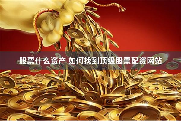股票什么资产 如何找到顶级股票配资网站