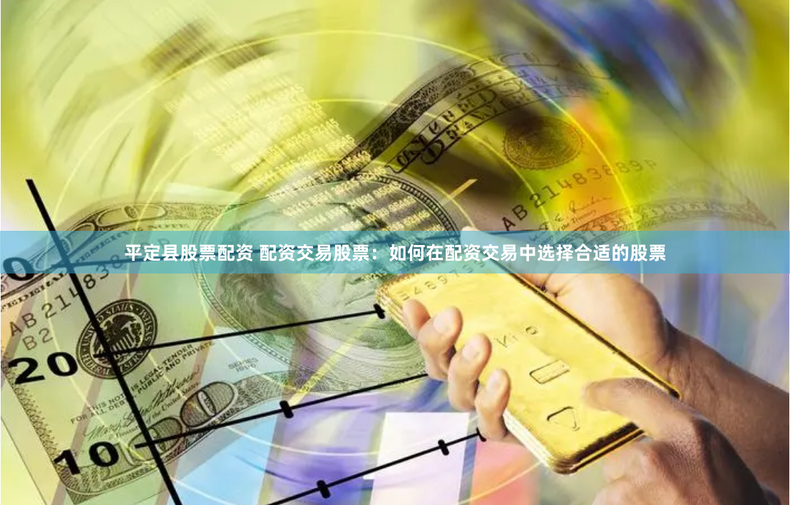平定县股票配资 配资交易股票：如何在配资交易中选择合适的股票