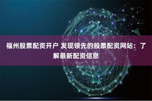 福州股票配资开户 发现领先的股票配资网站：了解最新配资信息