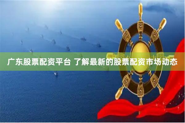 广东股票配资平台 了解最新的股票配资市场动态