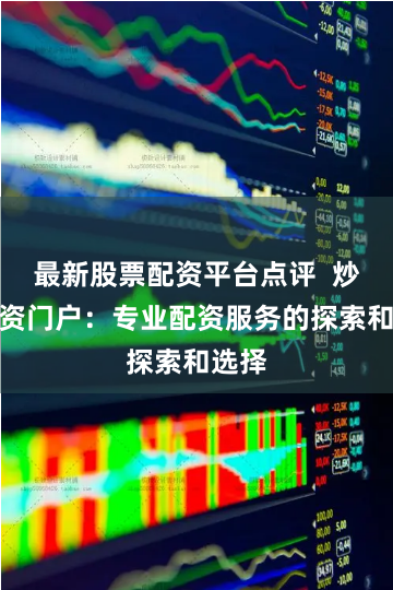 最新股票配资平台点评  炒股配资门户：专业配资服务的探索和选择