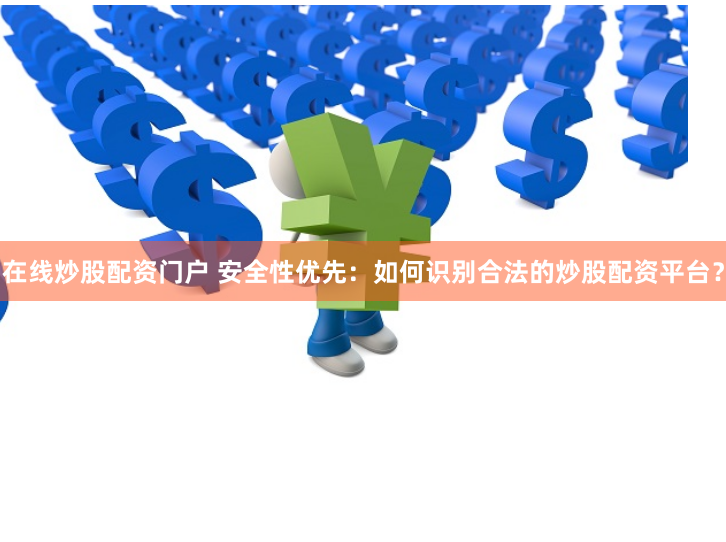 在线炒股配资门户 安全性优先：如何识别合法的炒股配资平台？
