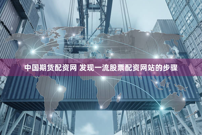 中国期货配资网 发现一流股票配资网站的步骤