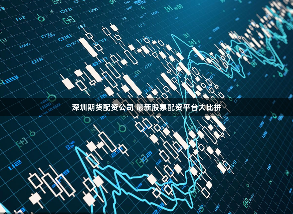 深圳期货配资公司 最新股票配资平台大比拼