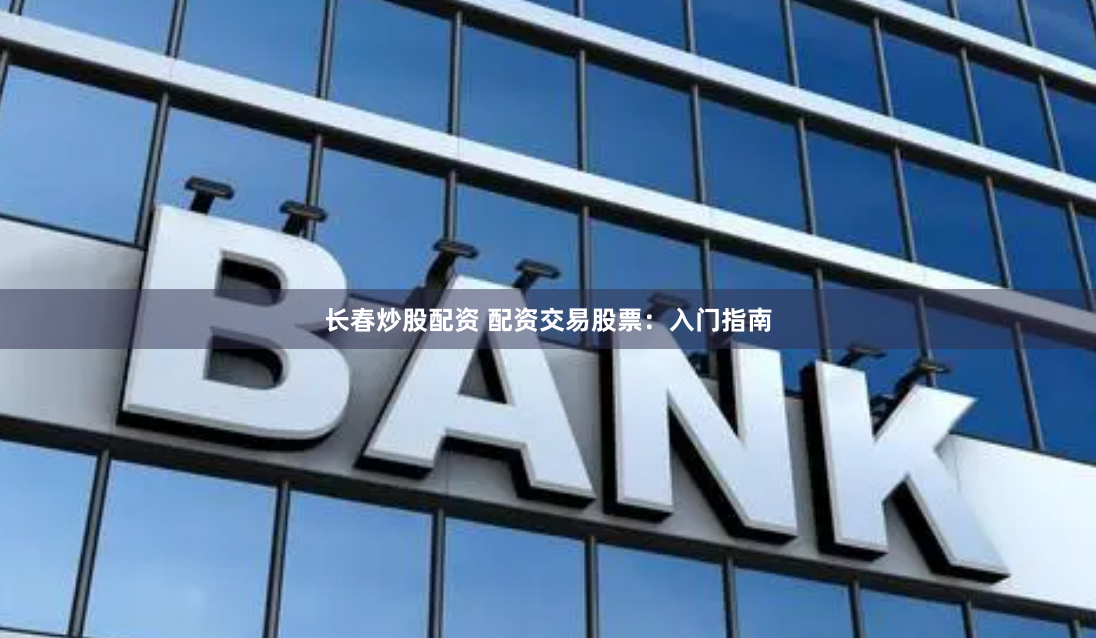 长春炒股配资 配资交易股票：入门指南