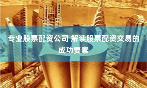 专业股票配资公司 解读股票配资交易的成功要素