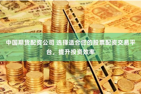 中国期货配资公司 选择适合您的股票配资交易平台，提升投资效率