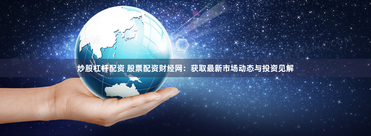 炒股杠杆配资 股票配资财经网：获取最新市场动态与投资见解