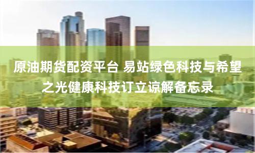 原油期货配资平台 易站绿色科技与希望之光健康科技订立谅解备忘录