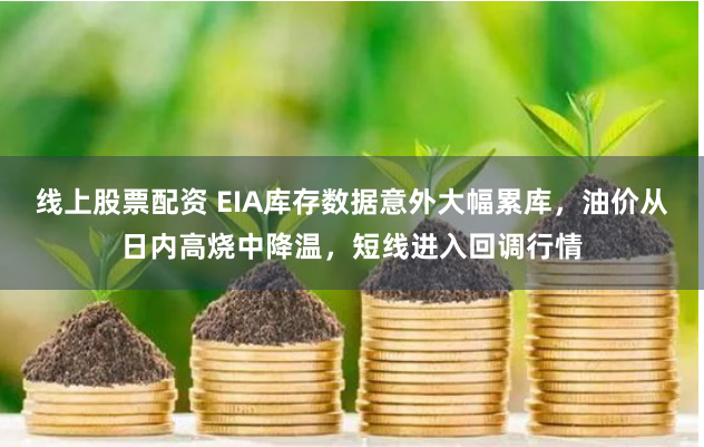 线上股票配资 EIA库存数据意外大幅累库，油价从日内高烧中降温，短线进入回调行情