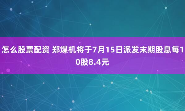 怎么股票配资 郑煤机将于7月15日派发末期股息每10股8.4元