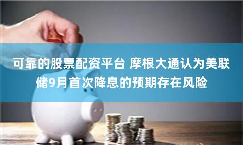 可靠的股票配资平台 摩根大通认为美联储9月首次降息的预期存在风险