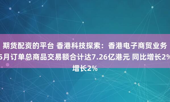 期货配资的平台 香港科技探索：香港电子商贸业务5月订单总商品交易额合计达7.26亿港元 同比增长2%