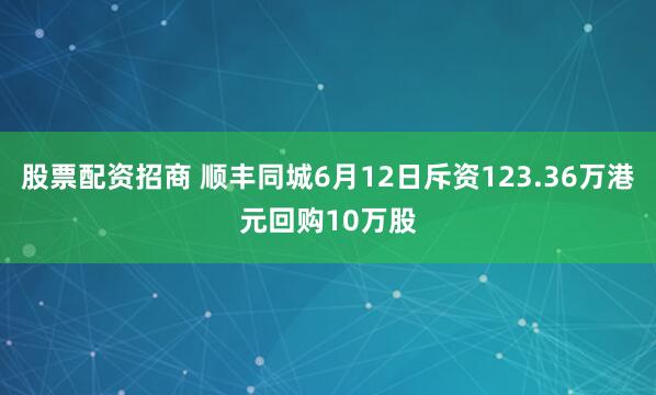 股票配资招商 顺丰同城6月12日斥资123.36万港元回购10万股