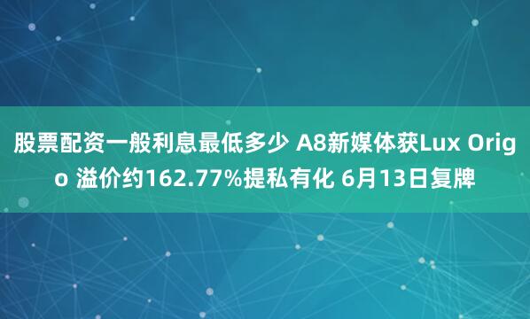 股票配资一般利息最低多少 A8新媒体获Lux Origo 溢价约162.77%提私有化 6月13日复牌