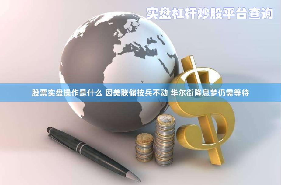 股票实盘操作是什么 因美联储按兵不动 华尔街降息梦仍需等待
