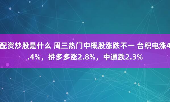 配资炒股是什么 周三热门中概股涨跌不一 台积电涨4.4%，拼多多涨2.8%，中通跌2.3%