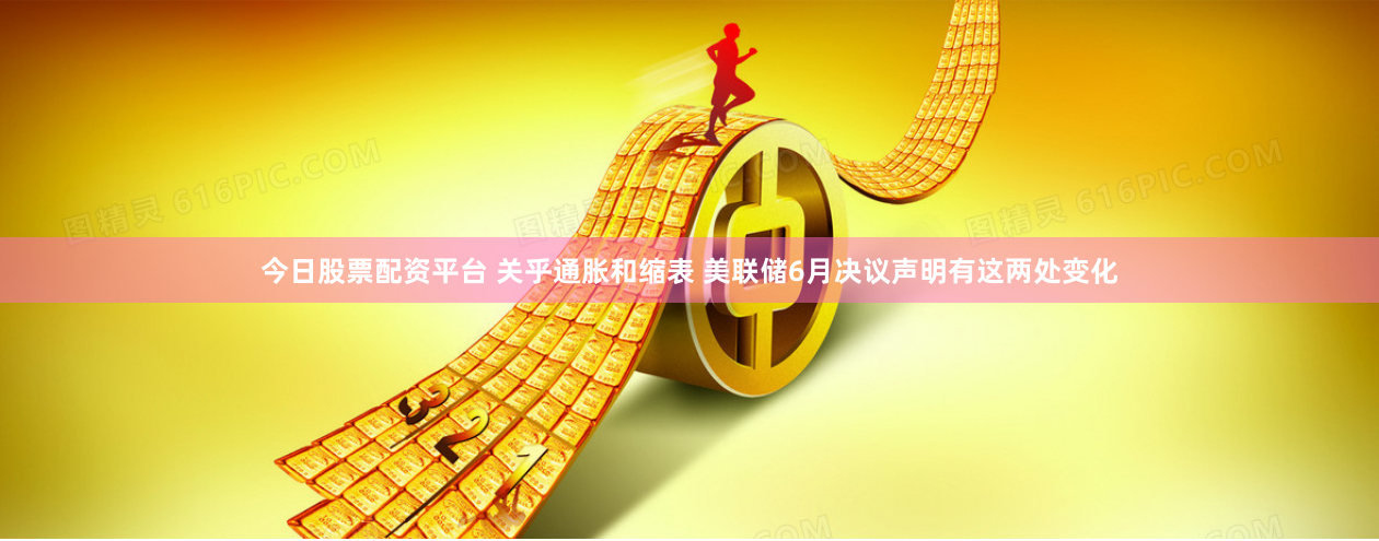 今日股票配资平台 关乎通胀和缩表 美联储6月决议声明有这两处变化