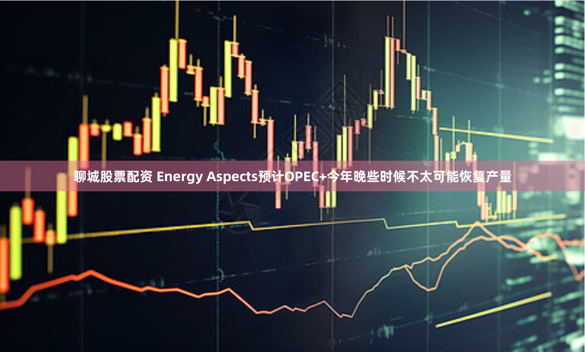 聊城股票配资 Energy Aspects预计OPEC+今年晚些时候不太可能恢复产量