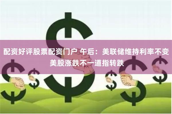 配资好评股票配资门户 午后：美联储维持利率不变 美股涨跌不一道指转跌