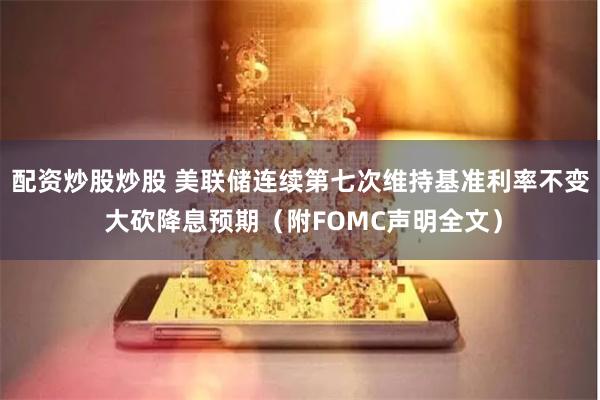 配资炒股炒股 美联储连续第七次维持基准利率不变 大砍降息预期（附FOMC声明全文）