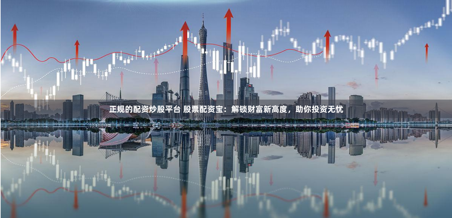 正规的配资炒股平台 股票配资宝：解锁财富新高度，助你投资无忧