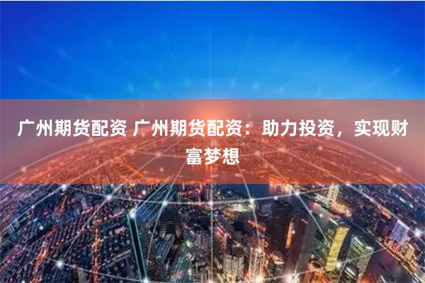 广州期货配资 广州期货配资：助力投资，实现财富梦想