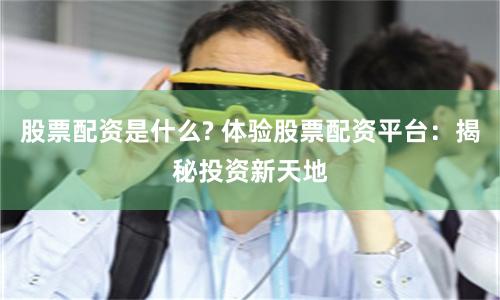 股票配资是什么? 体验股票配资平台：揭秘投资新天地
