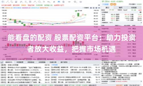 能看盘的配资 股票配资平台：助力投资者放大收益，把握市场机遇