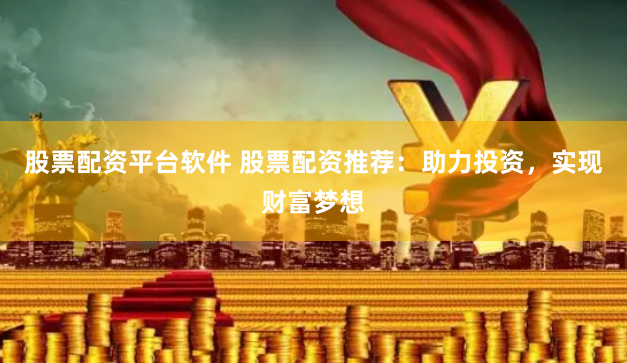 股票配资平台软件 股票配资推荐：助力投资，实现财富梦想