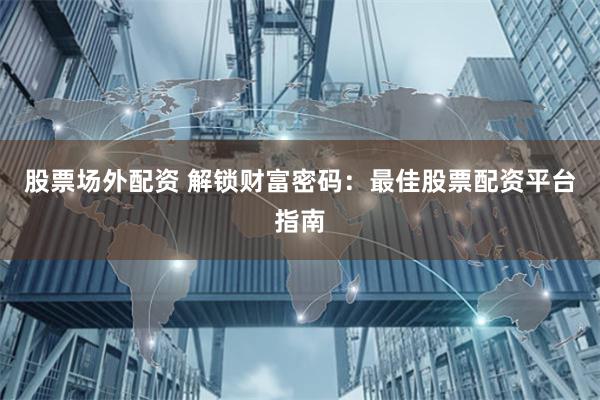 股票场外配资 解锁财富密码：最佳股票配资平台指南