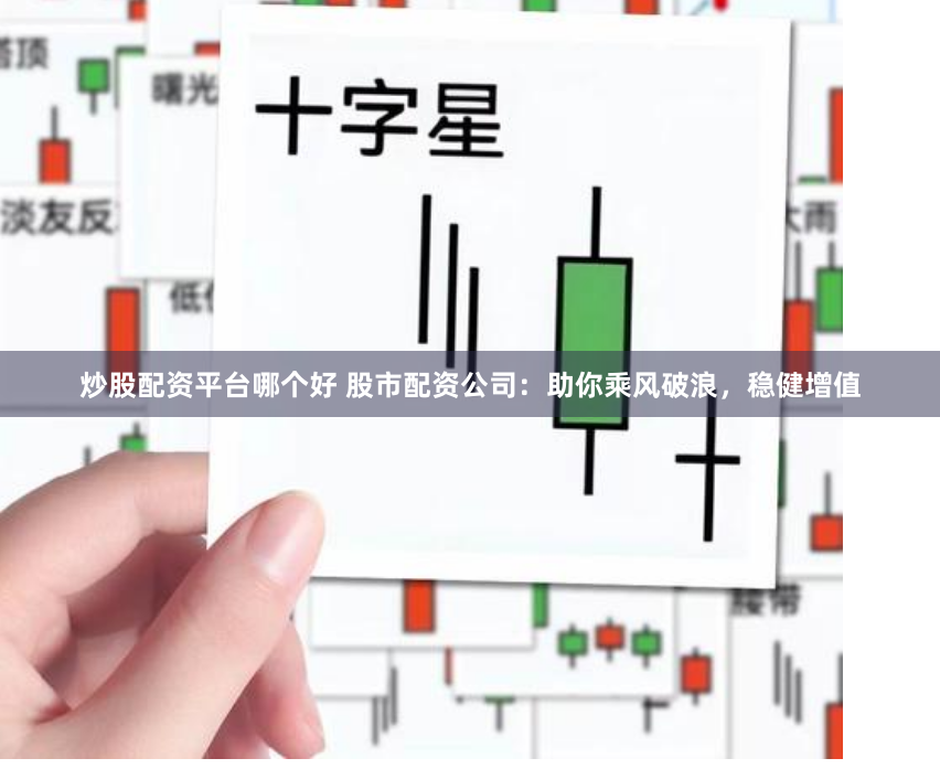 炒股配资平台哪个好 股市配资公司：助你乘风破浪，稳健增值