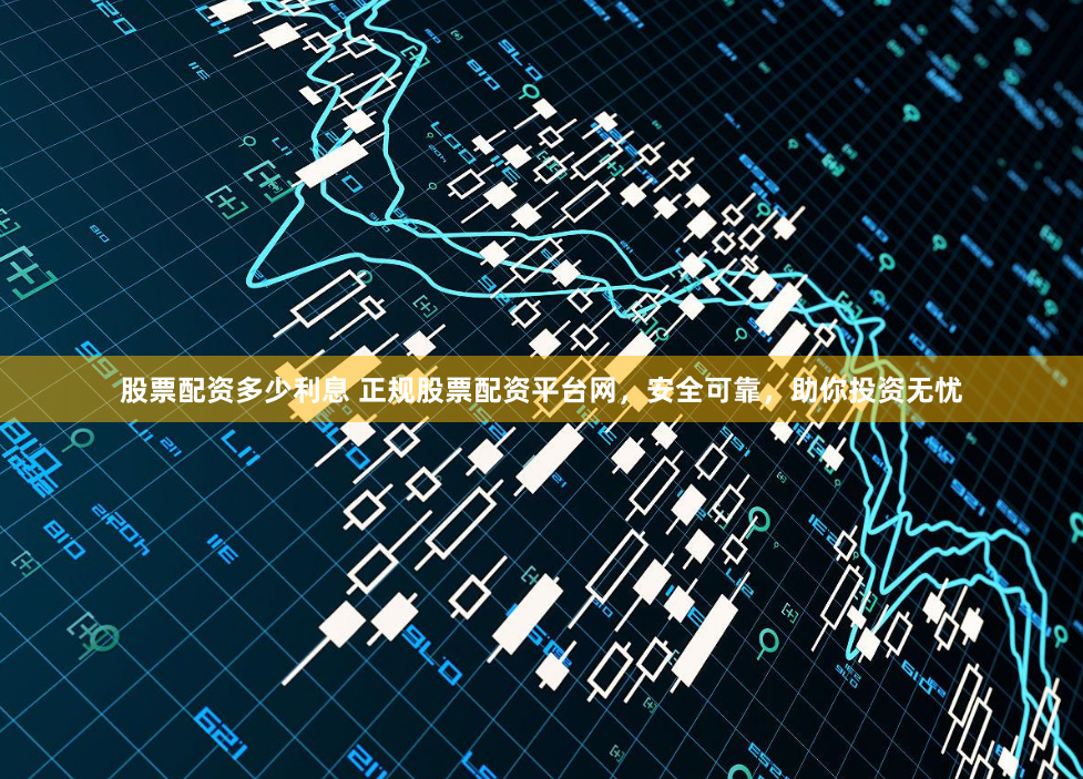 股票配资多少利息 正规股票配资平台网，安全可靠，助你投资无忧