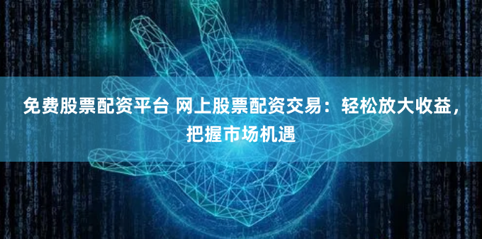 免费股票配资平台 网上股票配资交易：轻松放大收益，把握市场机遇