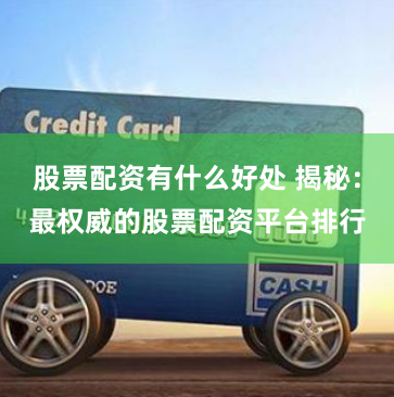 股票配资有什么好处 揭秘：最权威的股票配资平台排行